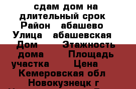 сдам дом на длительный срок › Район ­ абашево › Улица ­ абашевская › Дом ­ 9 › Этажность дома ­ 1 › Площадь участка ­ 6 › Цена ­ 1 - Кемеровская обл., Новокузнецк г. Недвижимость » Дома, коттеджи, дачи аренда   